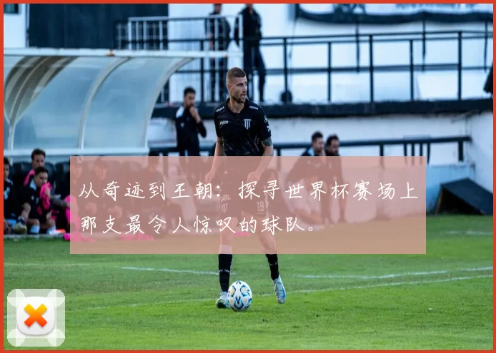从奇迹到王朝：探寻世界杯赛场上那支最令人惊叹的球队。