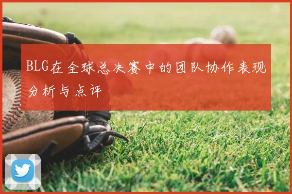 BLG在全球总决赛中的团队协作表现分析与点评