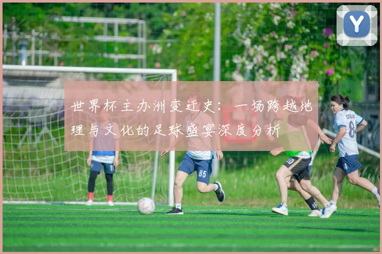 世界杯主办洲变迁史：一场跨越地理与文化的足球盛宴深度分析