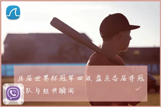 历届世界杯冠军回放 盘点各届夺冠球队与经典瞬间