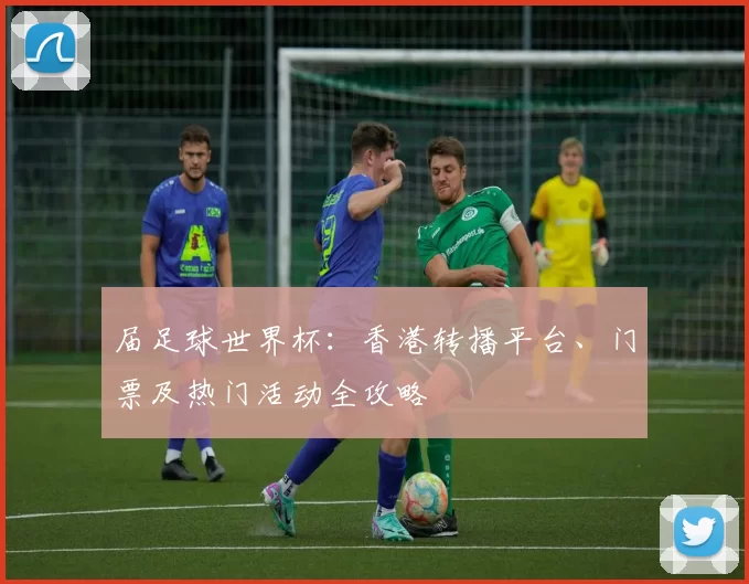 届足球世界杯：香港转播平台、门票及热门活动全攻略