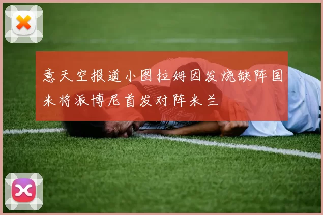 意天空报道小图拉姆因发烧缺阵国米将派博尼首发对阵米兰