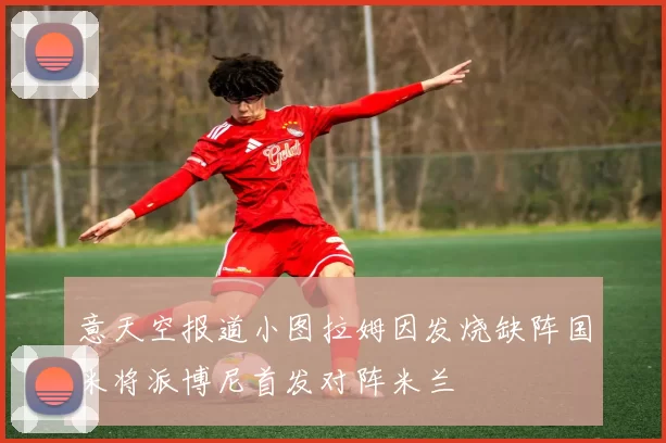 意天空报道小图拉姆因发烧缺阵国米将派博尼首发对阵米兰