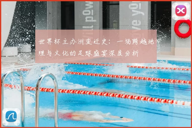 世界杯主办洲变迁史:一场跨越地理与文化的足球盛宴深度分析