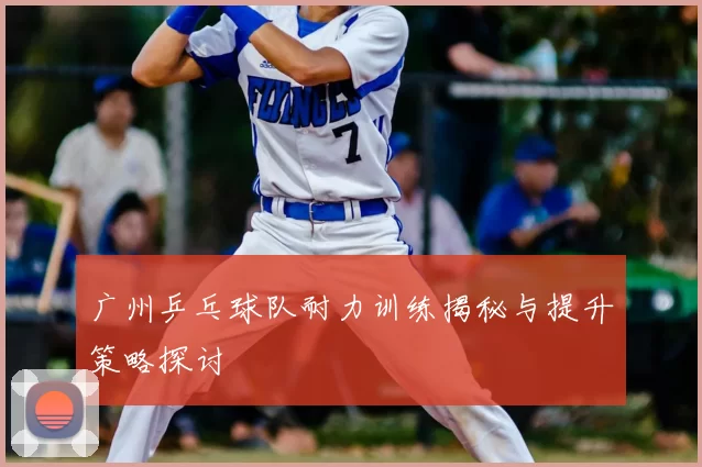 广州乒乓球队耐力训练揭秘与提升策略探讨